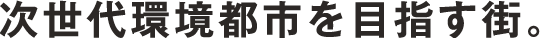 次世代環境都市を目指す街。